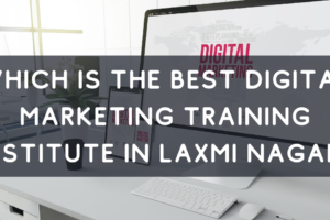 Which is the Best Digital Marketing Training Institute in Laxmi Nagar